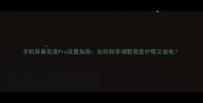 手机屏幕亮度Pro设置指南如何科学调整亮度护眼又省电