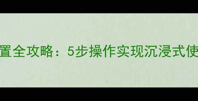 手机屏幕全屏设置全攻略5步操作实现沉浸式使用最新指南