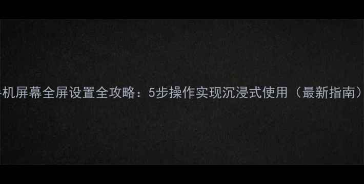 图片 手机屏幕全屏设置全攻略：5步操作实现沉浸式使用（最新指南）1