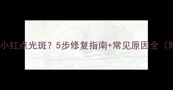 手机屏幕出现小红点光斑5步修复指南常见原因全附防坑攻略