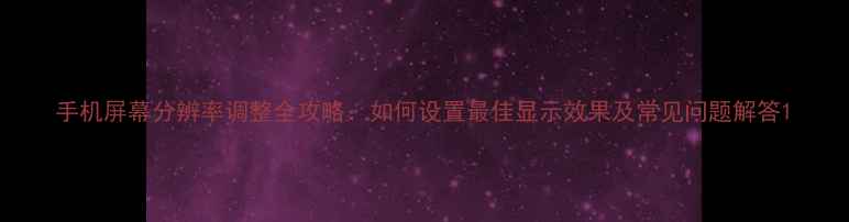 手机屏幕分辨率调整全攻略如何设置最佳显示效果及常见问题解答