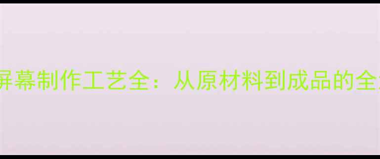 图片 手机屏幕制作工艺全：从原材料到成品的全流程1