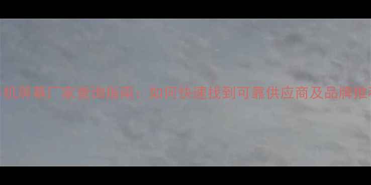 手机屏幕厂家查询指南如何快速找到可靠供应商及品牌推荐