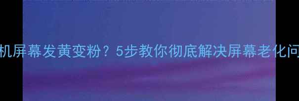 图片 手机屏幕发黄变粉？5步教你彻底解决屏幕老化问题