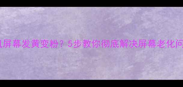 手机屏幕发黄变粉5步教你彻底解决屏幕老化问题