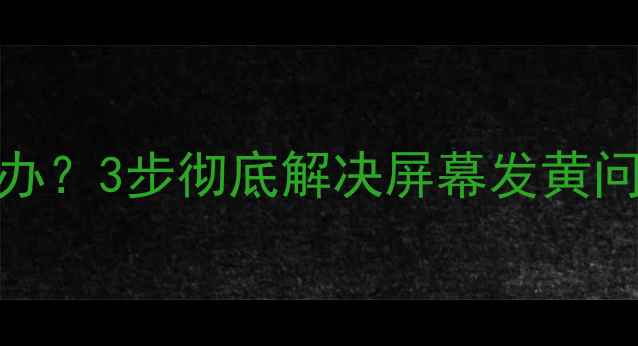 图片 手机屏幕发黄怎么办？3步彻底解决屏幕发黄问题（附修复教程）