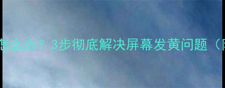 图片 手机屏幕发黄怎么办？3步彻底解决屏幕发黄问题（附修复教程）1