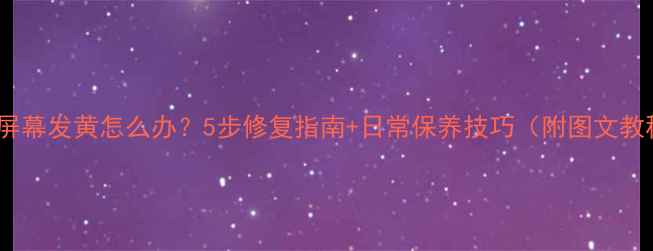 手机屏幕发黄怎么办5步修复指南日常保养技巧附图文教程