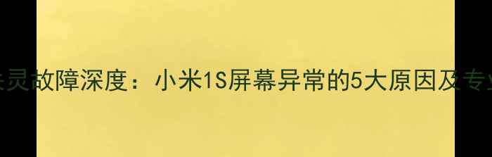 图片 手机屏幕失灵故障深度：小米1S屏幕异常的5大原因及专业维修指南