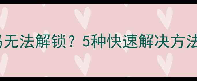 手机屏幕密码无法解锁5种快速解决方法及预防措施