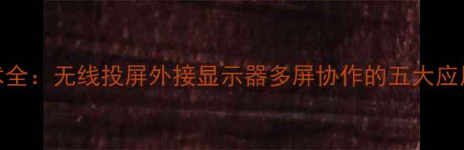 图片 手机屏幕扩展技术全：无线投屏外接显示器多屏协作的五大应用场景与选购指南