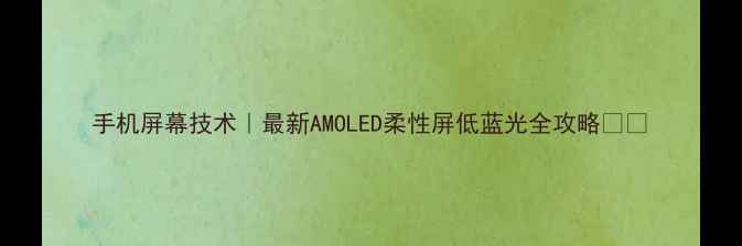 手机屏幕技术最新AMOLED柔性屏低蓝光全攻略