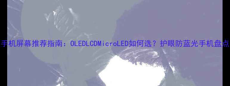 手机屏幕推荐指南OLEDLCDMicroLED如何选护眼防蓝光手机盘点
