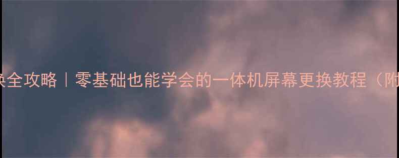 图片 手机屏幕更换全攻略｜零基础也能学会的一体机屏幕更换教程（附工具清单）1