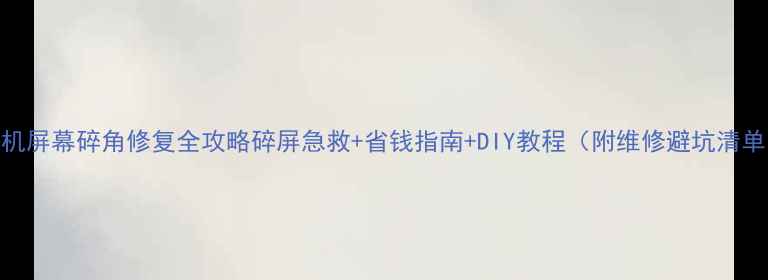手机屏幕碎角修复全攻略碎屏急救省钱指南DIY教程附维修避坑清单