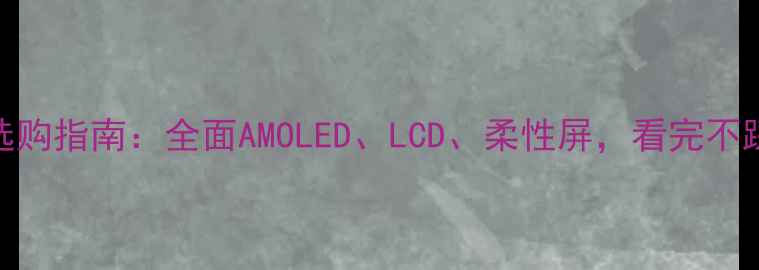 手机屏幕选购指南全面AMOLEDLCD柔性屏看完不踩坑