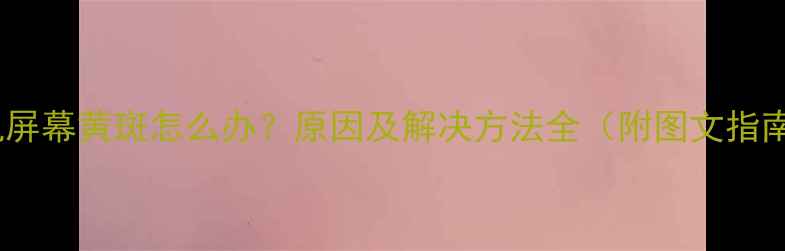 图片 手机屏幕黄斑怎么办？原因及解决方法全（附图文指南）1