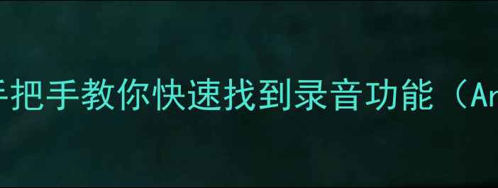 手机录音在哪里手把手教你快速找到录音功能AndroidiOS全攻略