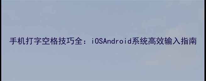 图片 手机打字空格技巧全：iOSAndroid系统高效输入指南