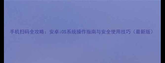 图片 手机扫码全攻略：安卓iOS系统操作指南与安全使用技巧（最新版）