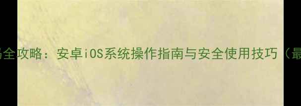 手机扫码全攻略安卓iOS系统操作指南与安全使用技巧最新版