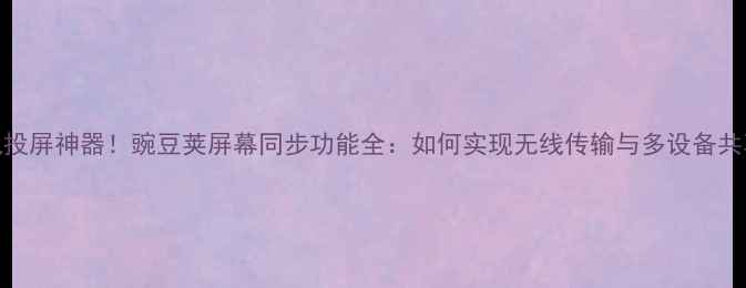 图片 手机投屏神器！豌豆荚屏幕同步功能全：如何实现无线传输与多设备共享？