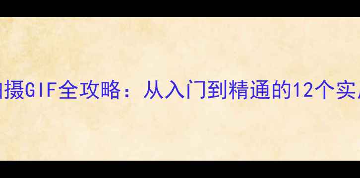 图片 手机拍摄GIF全攻略：从入门到精通的12个实用技巧