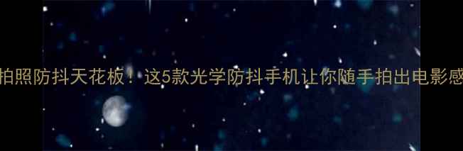 手机拍照防抖天花板这5款光学防抖手机让你随手拍出电影感大片