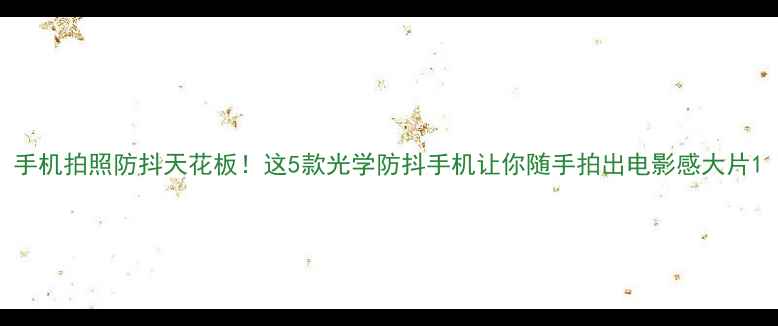 图片 手机拍照防抖天花板！这5款光学防抖手机让你随手拍出电影感大片1