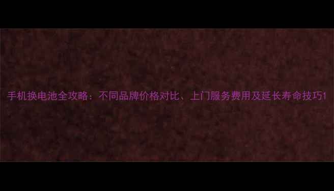 图片 手机换电池全攻略：不同品牌价格对比、上门服务费用及延长寿命技巧1