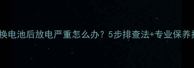 图片 手机换电池后放电严重怎么办？5步排查法+专业保养指南1