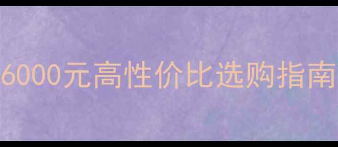 手机推荐2000-6000元高性价比选购指南附避坑攻略