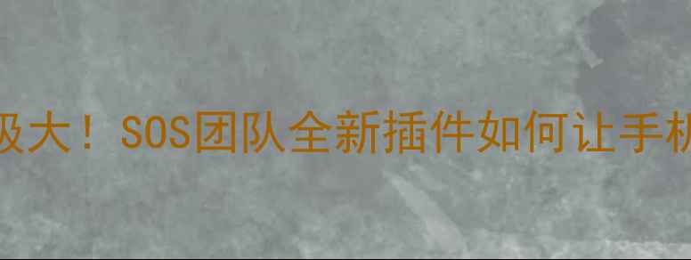 手机插件升级大SOS团队全新插件如何让手机效率翻倍
