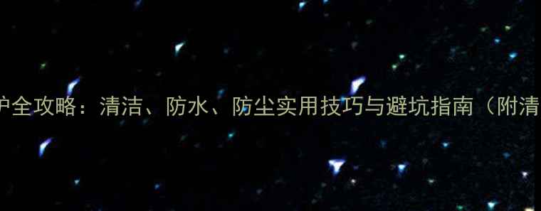 手机摄像头保护全攻略清洁防水防尘实用技巧与避坑指南附清洁工具推荐