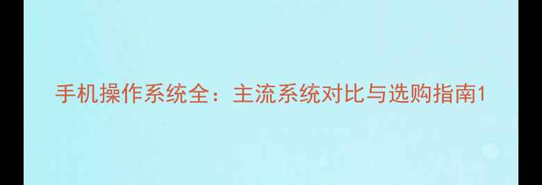 图片 手机操作系统全：主流系统对比与选购指南1