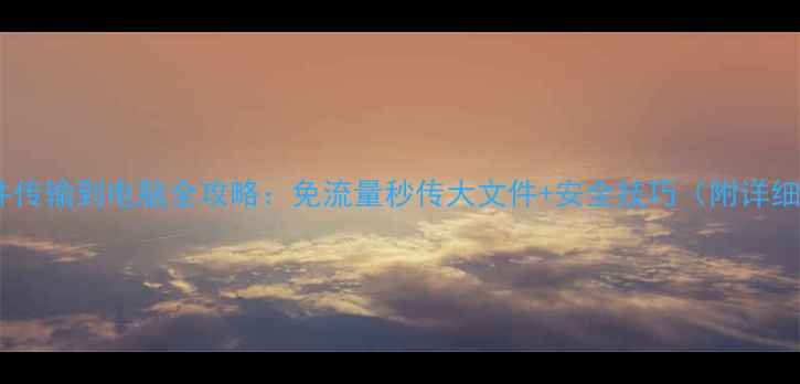 手机文件传输到电脑全攻略免流量秒传大文件安全技巧附详细步骤