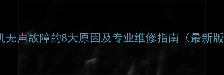 手机无声故障的8大原因及专业维修指南最新版