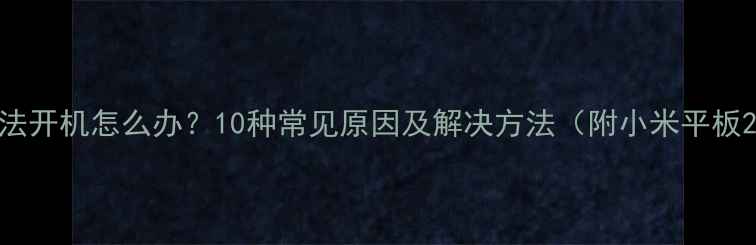 手机无法开机怎么办10种常见原因及解决方法附小米平板2案例