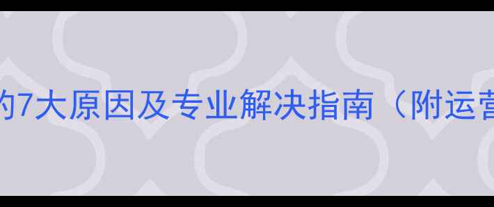 图片 手机无法接收短信的7大原因及专业解决指南（附运营商紧急联系通道）