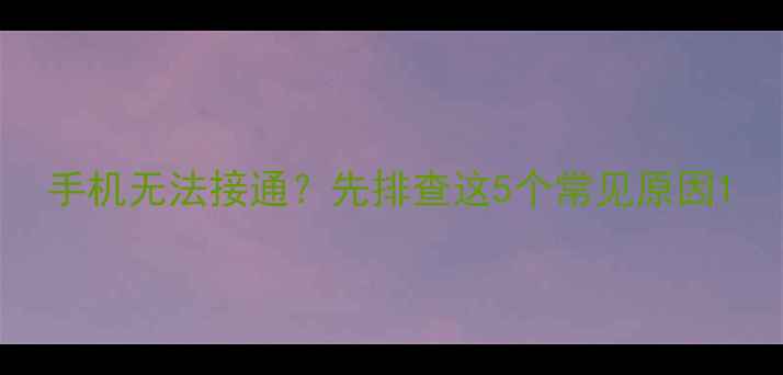 手机无法接通先排查这5个常见原因