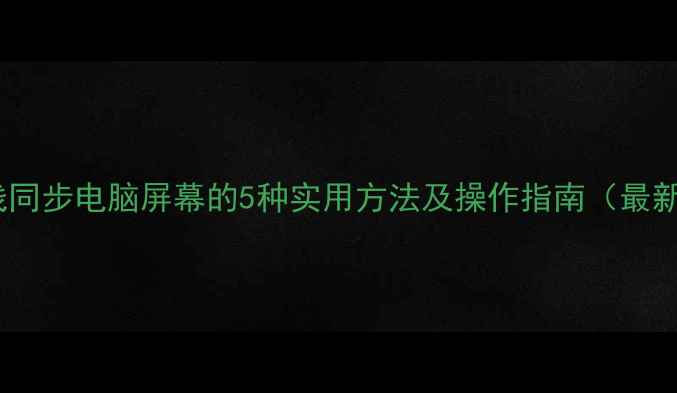 手机无线同步电脑屏幕的5种实用方法及操作指南最新教程