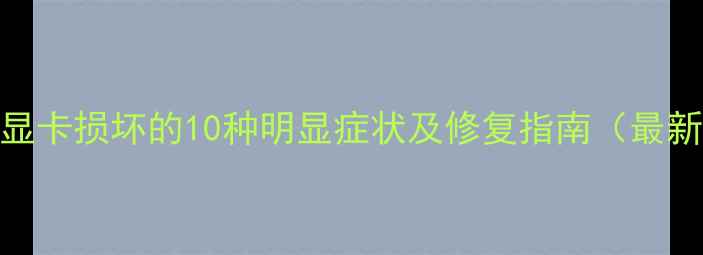 手机显卡损坏的10种明显症状及修复指南最新版