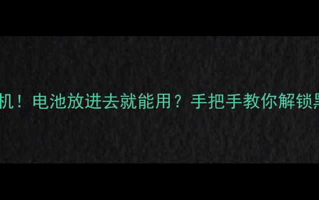 手机没电秒开机电池放进去就能用手把手教你解锁黑科技教程