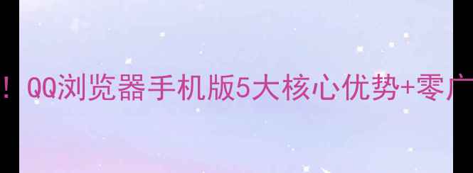 图片 手机浏览器推荐Top1！QQ浏览器手机版5大核心优势+零广告干扰下载安装教程