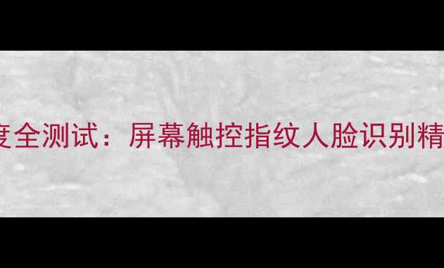 手机灵敏度全测试屏幕触控指纹人脸识别精准度对比
