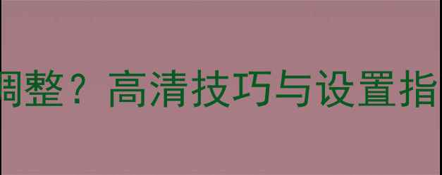 手机照片像素怎么调整高清技巧与设置指南附详细教程