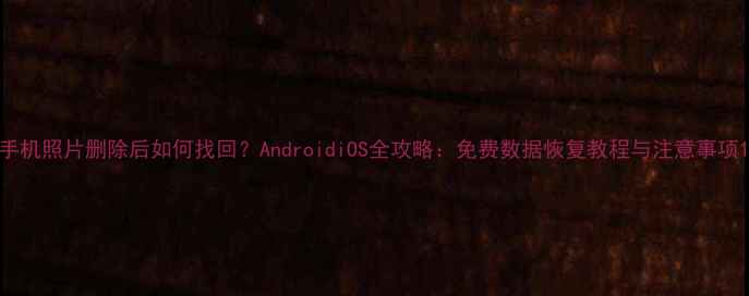 图片 手机照片删除后如何找回？AndroidiOS全攻略：免费数据恢复教程与注意事项1