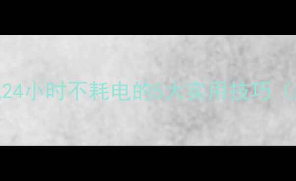 手机电池24小时不耗电的5大实用技巧附实测