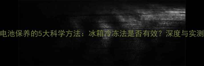 图片 手机电池保养的5大科学方法：冰箱冷冻法是否有效？深度与实测报告
