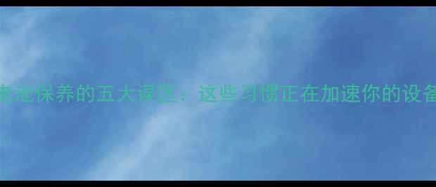 图片 手机电池保养的五大误区：这些习惯正在加速你的设备老化